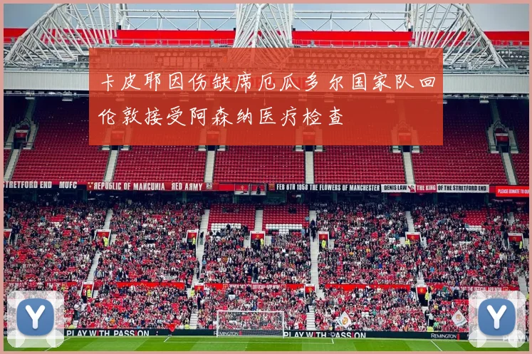 卡皮耶因伤缺席厄瓜多尔国家队回伦敦接受阿森纳医疗检查