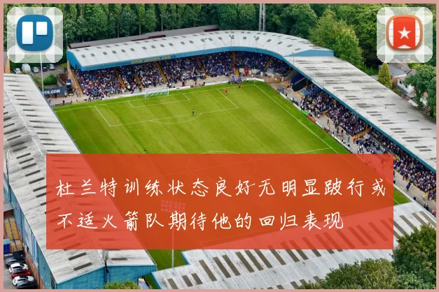 杜兰特训练状态良好无明显跛行或不适火箭队期待他的回归表现