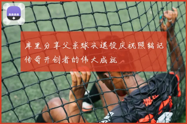 库里分享父亲球衣退役庆祝照铭记传奇开创者的伟大成就