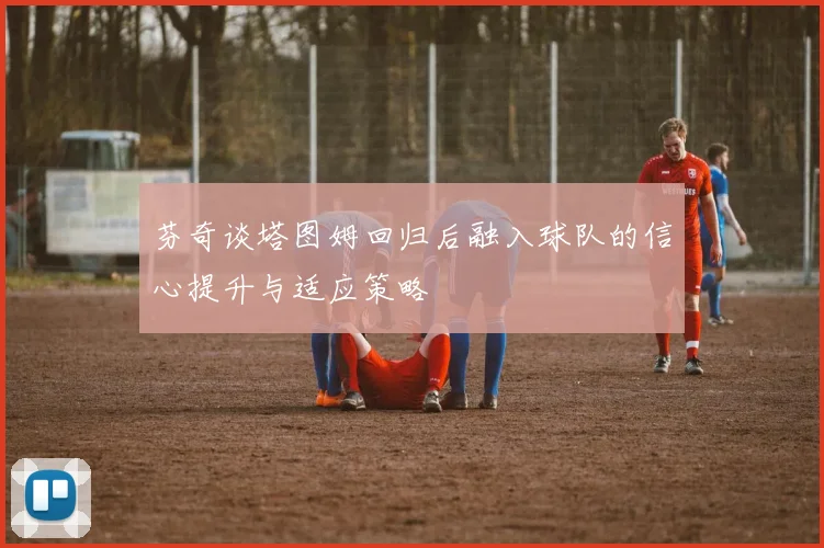 芬奇谈塔图姆回归后融入球队的信心提升与适应策略