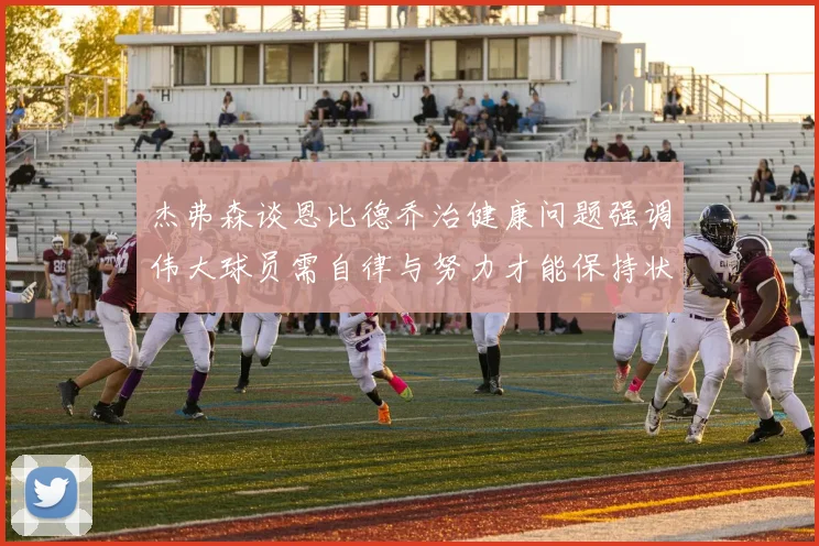 杰弗森谈恩比德乔治健康问题强调伟大球员需自律与努力才能保持状态