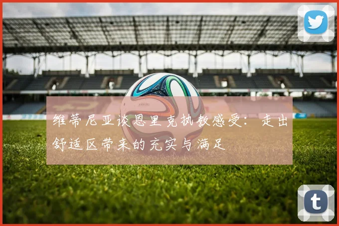维蒂尼亚谈恩里克执教感受：走出舒适区带来的充实与满足