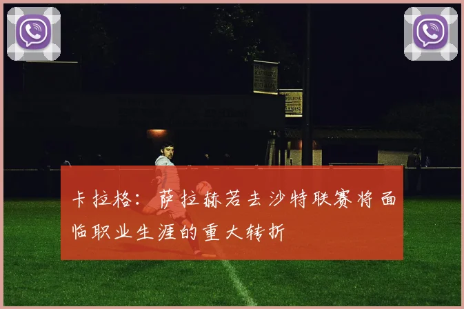 卡拉格：萨拉赫若去沙特联赛将面临职业生涯的重大转折