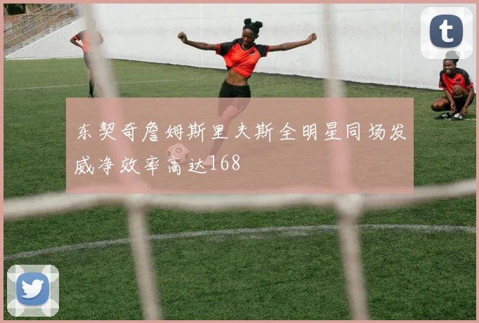 东契奇詹姆斯里夫斯全明星同场发威净效率高达168