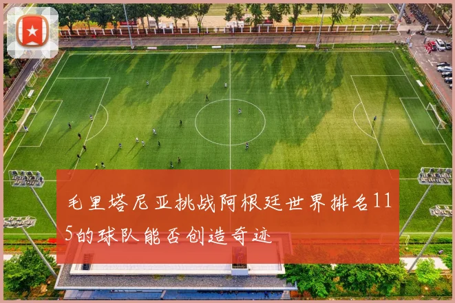 毛里塔尼亚挑战阿根廷世界排名115的球队能否创造奇迹
