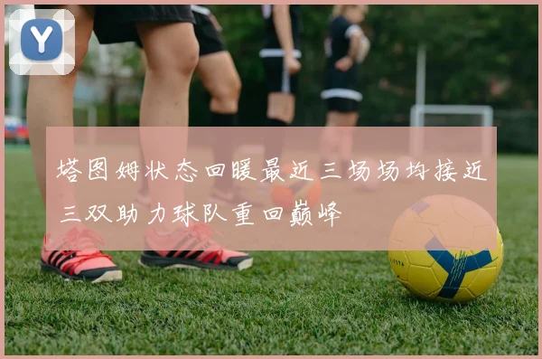 塔图姆状态回暖最近三场场均接近三双助力球队重回巅峰
