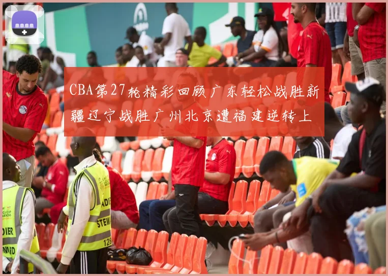CBA第27轮精彩回顾广东轻松战胜新疆辽宁战胜广州北京遭福建逆转上海击败山东