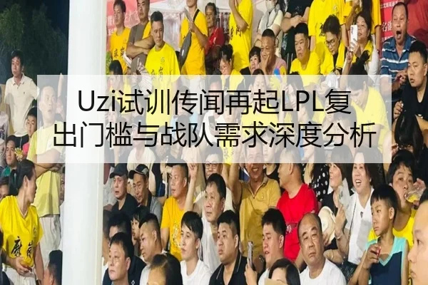 Uzi试训传闻再起LPL复出门槛与战队需求深度分析