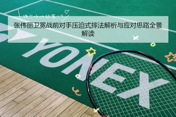 张伟丽卫冕战前对手压迫式摔法解析与应对思路全景解读